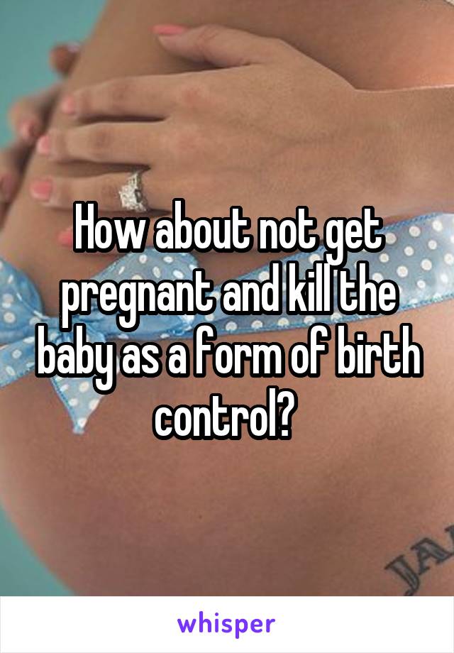 How about not get pregnant and kill the baby as a form of birth control? 