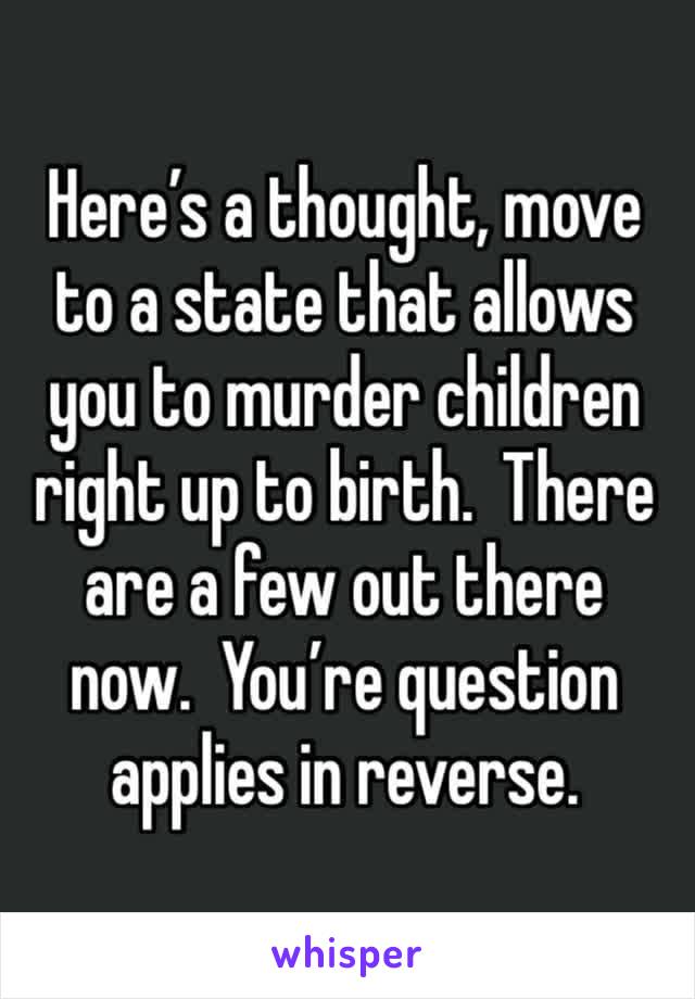 Here’s a thought, move to a state that allows you to murder children right up to birth.  There are a few out there now.  You’re question applies in reverse. 