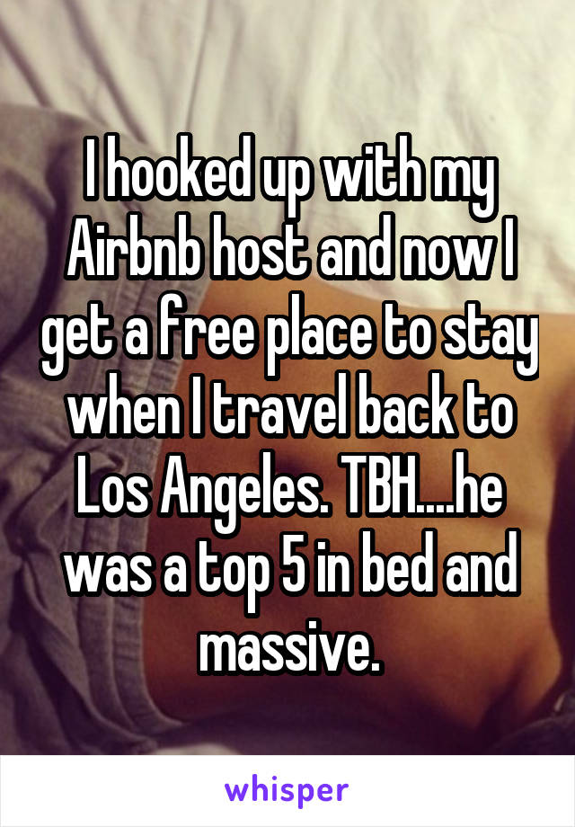 I hooked up with my Airbnb host and now I get a free place to stay when I travel back to Los Angeles. TBH....he was a top 5 in bed and massive.