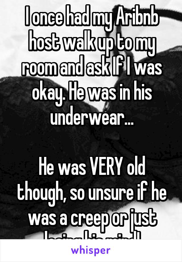 I once had my Aribnb host walk up to my room and ask If I was okay. He was in his underwear...

He was VERY old though, so unsure if he was a creep or just losing his mind!