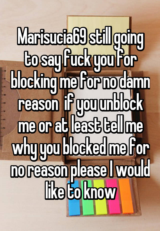 Marisucia69 still going to say fuck you for blocking me for no damn reason  if you unblock me or at least tell me why you blocked me for no reason please I would like to know