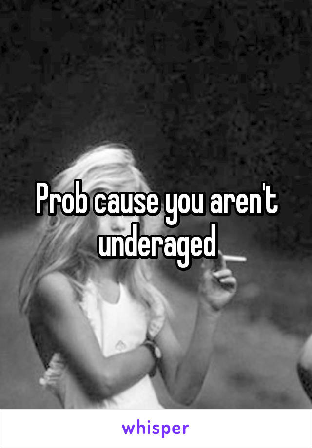 Prob cause you aren't underaged