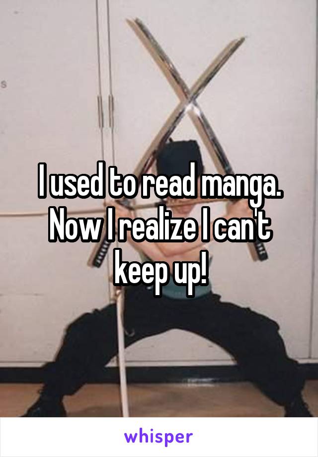 I used to read manga. Now I realize I can't keep up!