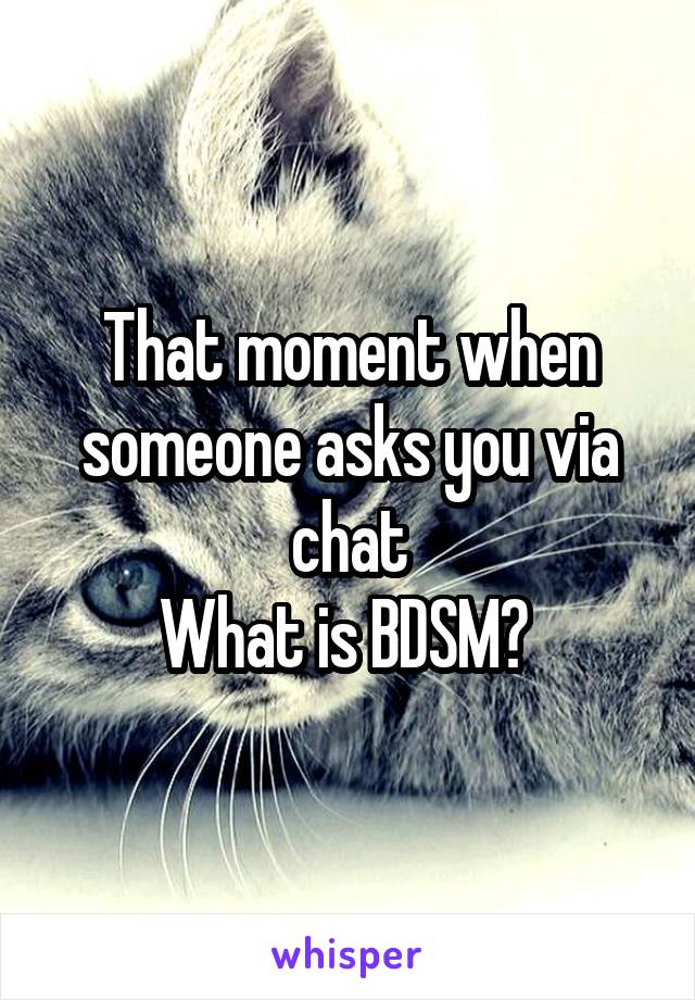 That moment when someone asks you via chat
What is BDSM? 