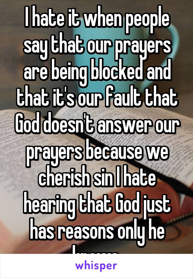 I hate it when people say that our prayers are being blocked and that it's our fault that God doesn't answer our prayers because we cherish sin I hate hearing that God just has reasons only he knows 