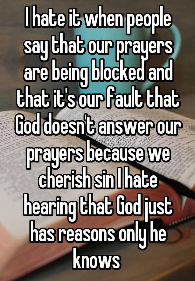 I hate it when people say that our prayers are being blocked and that it's our fault that God doesn't answer our prayers because we cherish sin I hate hearing that God just has reasons only he knows 