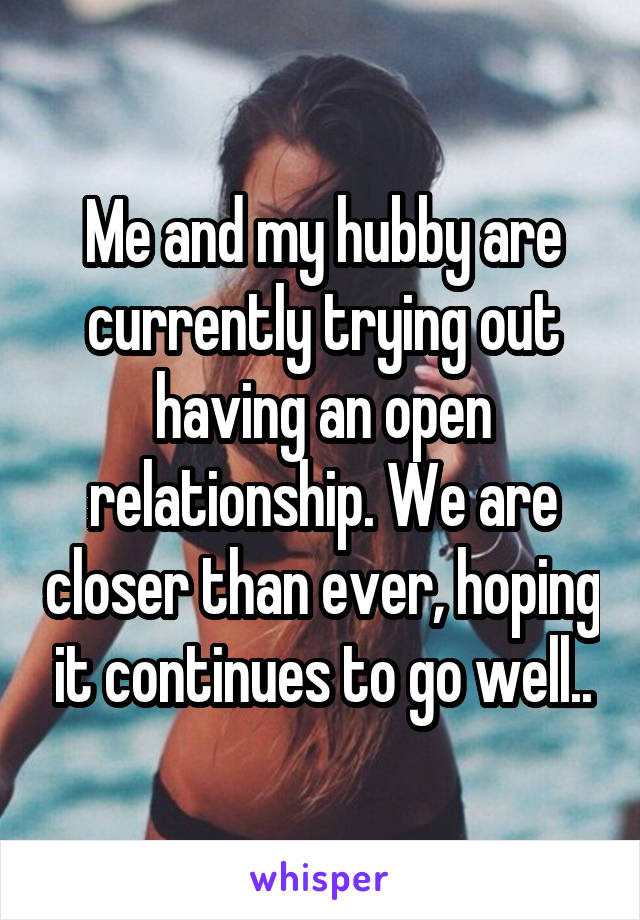 Me and my hubby are currently trying out having an open relationship. We are closer than ever, hoping it continues to go well..