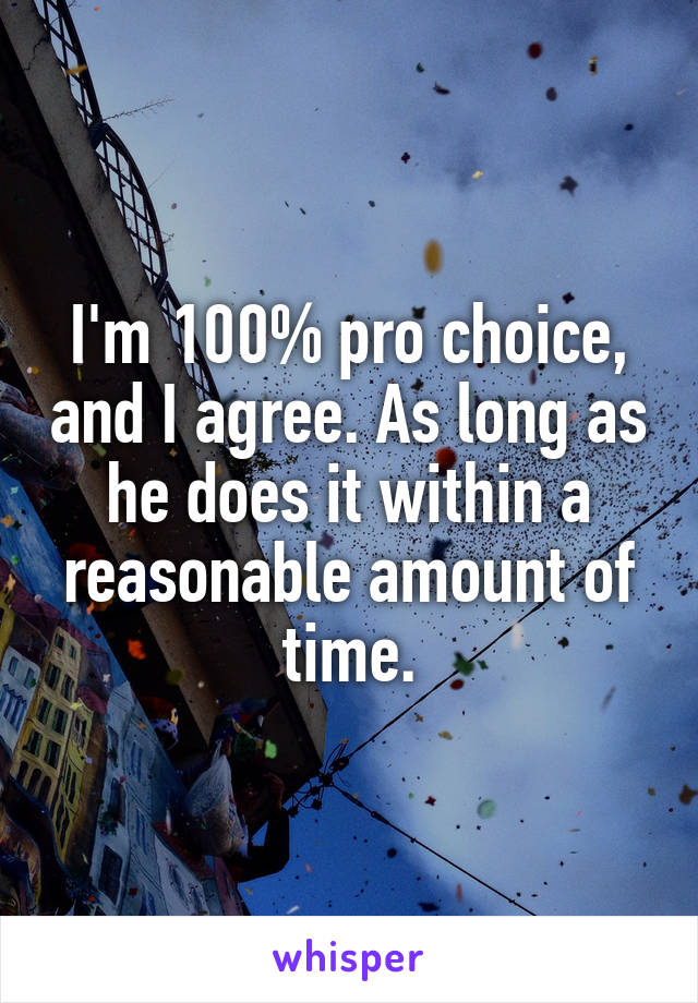 I'm 100% pro choice, and I agree. As long as he does it within a reasonable amount of time.