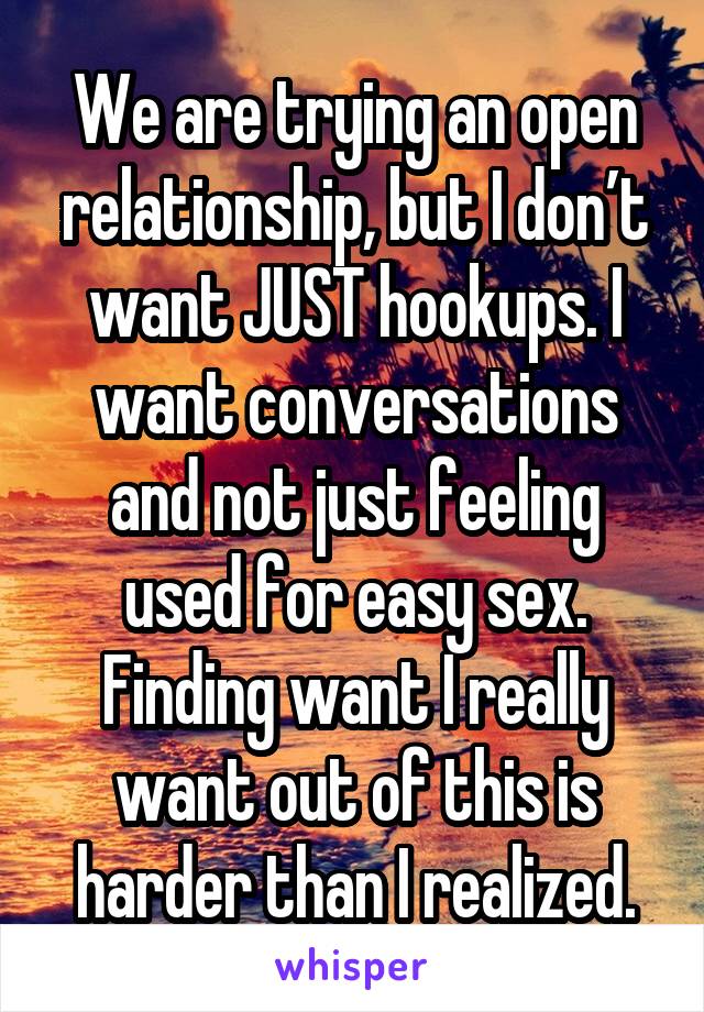 We are trying an open relationship, but I don’t want JUST hookups. I want conversations and not just feeling used for easy sex. Finding want I really want out of this is harder than I realized.