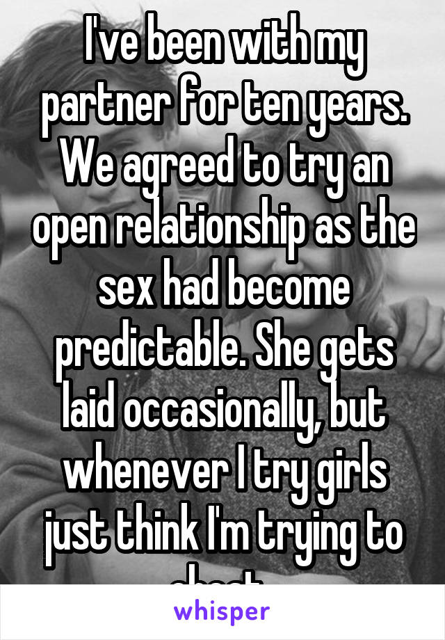 I've been with my partner for ten years. We agreed to try an open relationship as the sex had become predictable. She gets laid occasionally, but whenever I try girls just think I'm trying to cheat. 