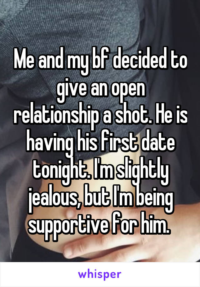 Me and my bf decided to give an open relationship a shot. He is having his first date tonight. I'm slightly jealous, but I'm being supportive for him. 