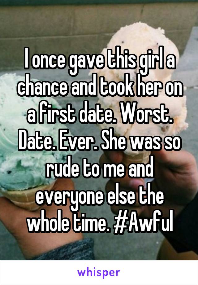 I once gave this girl a chance and took her on a first date. Worst. Date. Ever. She was so rude to me and everyone else the whole time. #Awful