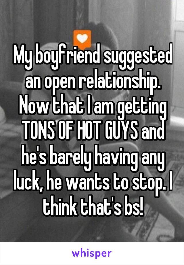 My boyfriend suggested an open relationship. Now that I am getting TONS OF HOT GUYS and he's barely having any luck, he wants to stop. I think that's bs!