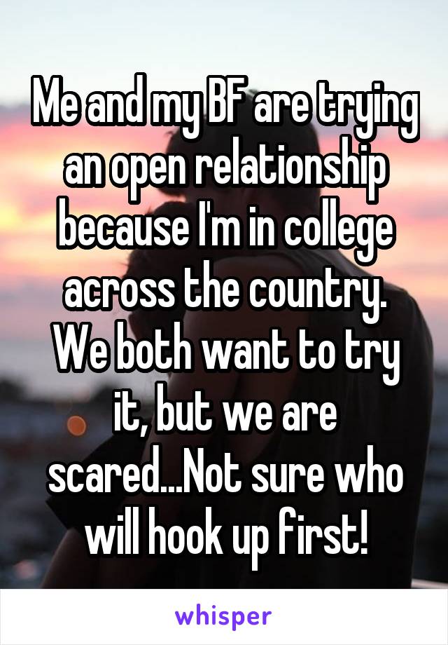 Me and my BF are trying an open relationship because I'm in college across the country.
We both want to try it, but we are scared...Not sure who will hook up first!