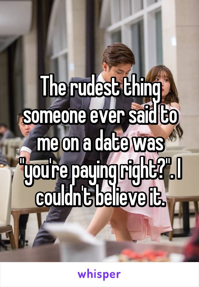 The rudest thing someone ever said to me on a date was "you're paying right?". I couldn't believe it.