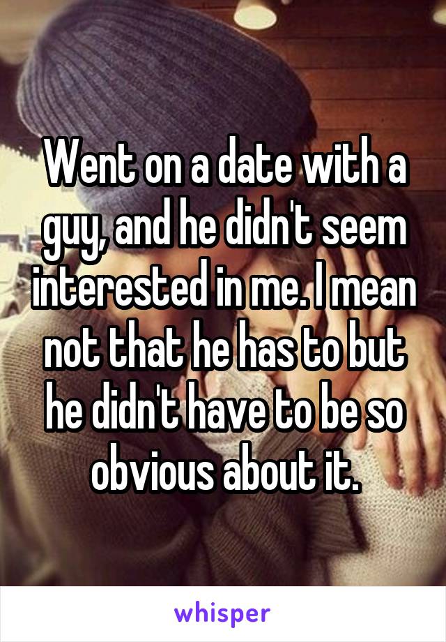 Went on a date with a guy, and he didn't seem interested in me. I mean not that he has to but he didn't have to be so obvious about it.