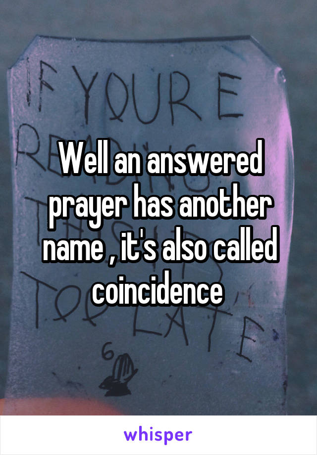 Well an answered prayer has another name , it's also called coincidence 