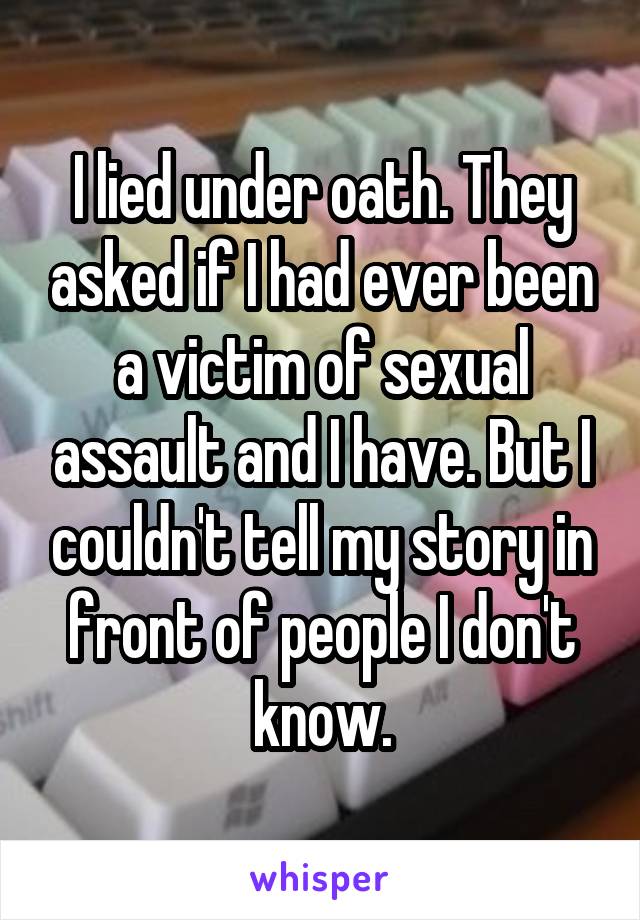 I lied under oath. They asked if I had ever been a victim of sexual assault and I have. But I couldn't tell my story in front of people I don't know.