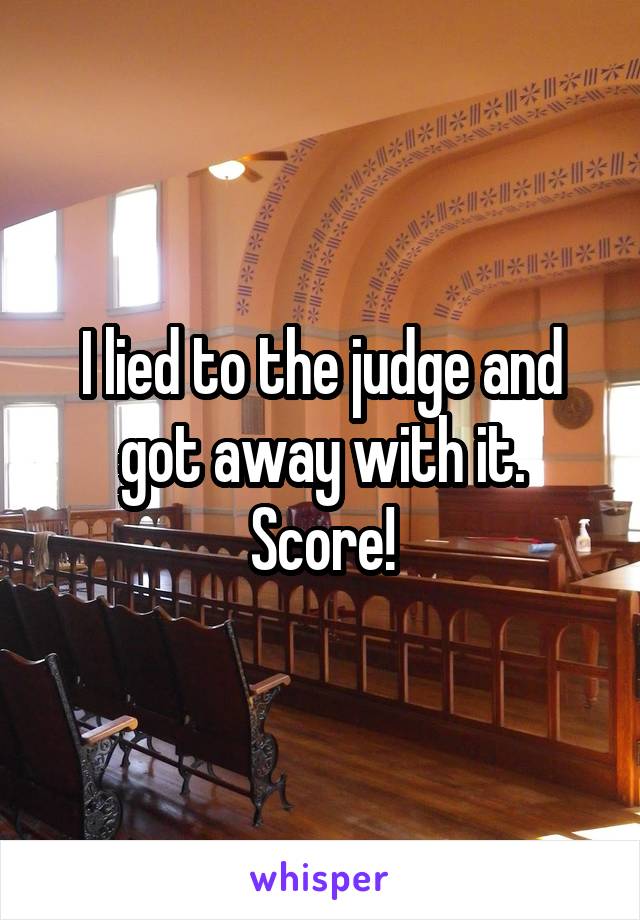 I lied to the judge and got away with it. Score!