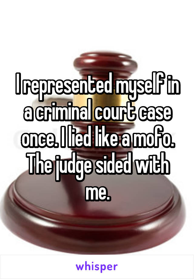 I represented myself in a criminal court case once. I lied like a mofo. The judge sided with me.