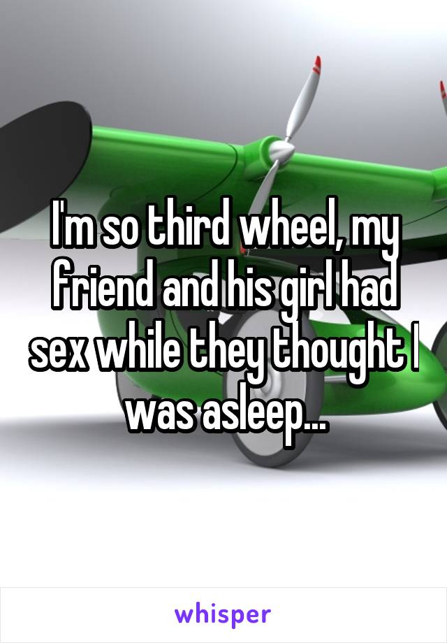 I'm so third wheel, my friend and his girl had sex while they thought I was asleep...