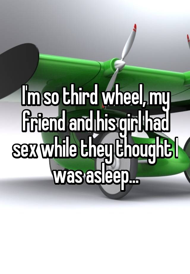 I'm so third wheel, my friend and his girl had sex while they thought I was asleep...