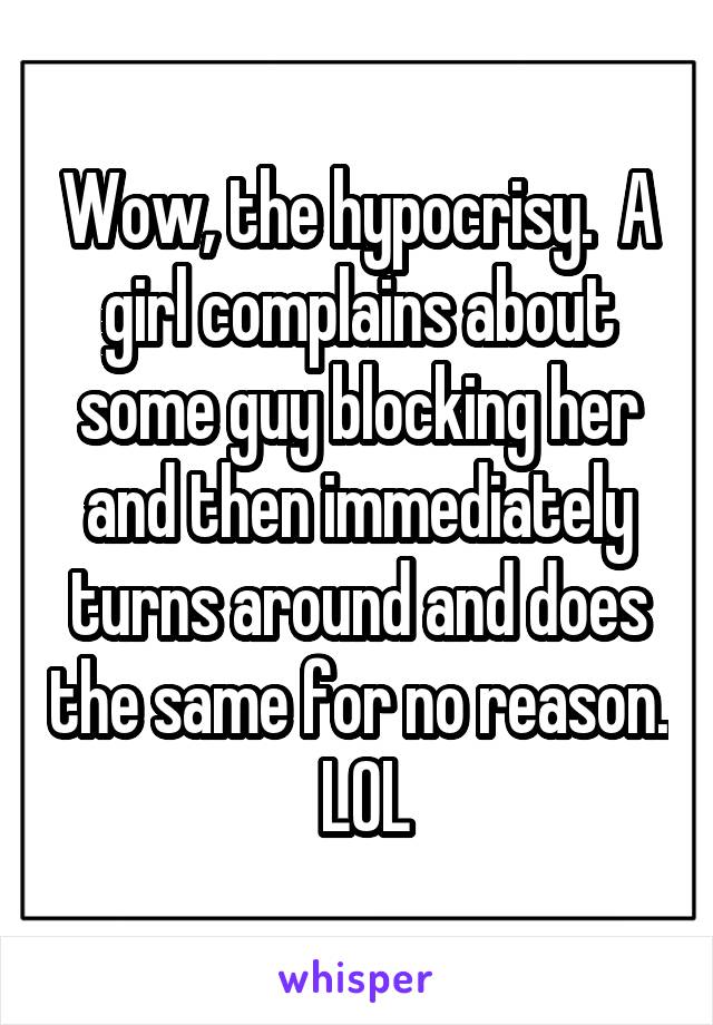 Wow, the hypocrisy.  A girl complains about some guy blocking her and then immediately turns around and does the same for no reason.  LOL