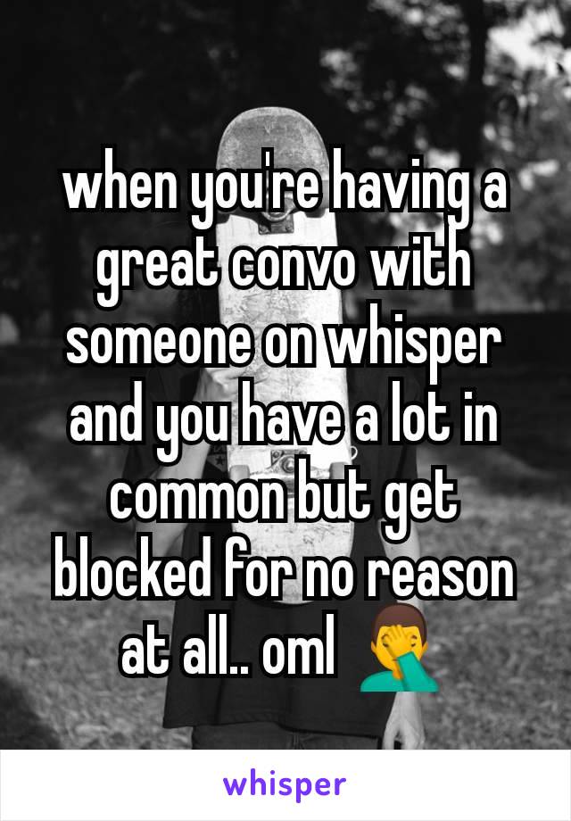 when you're having a great convo with someone on whisper and you have a lot in common but get blocked for no reason at all.. oml 🤦‍♂️