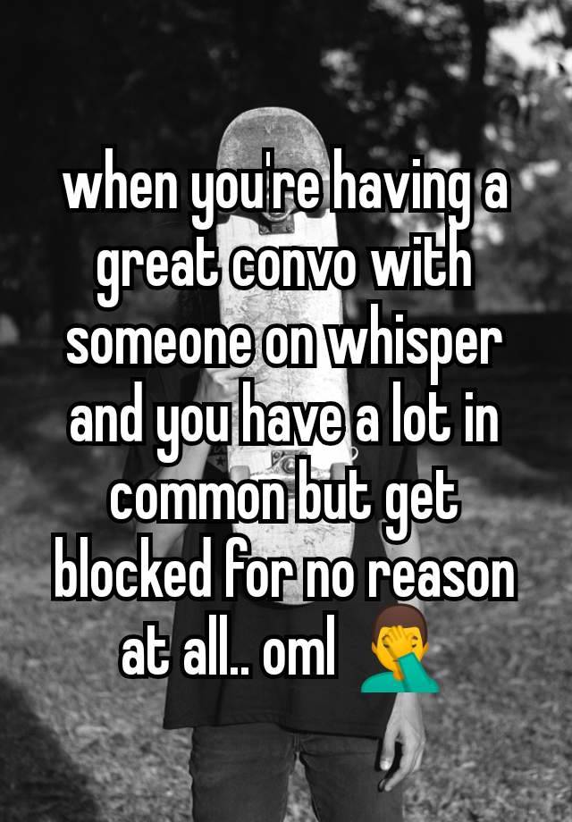 when you're having a great convo with someone on whisper and you have a lot in common but get blocked for no reason at all.. oml 🤦‍♂️