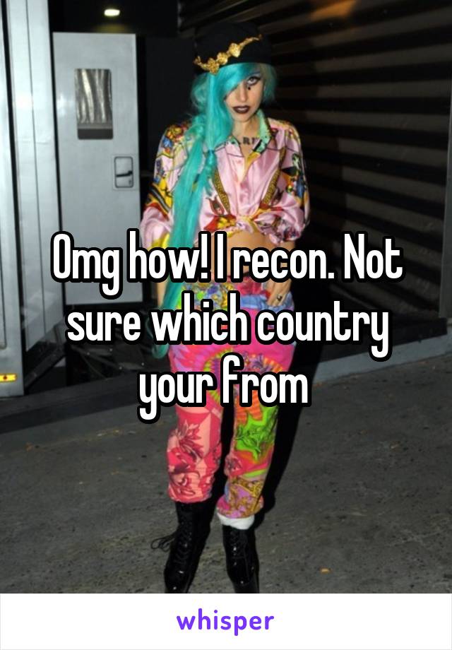 Omg how! I recon. Not sure which country your from 