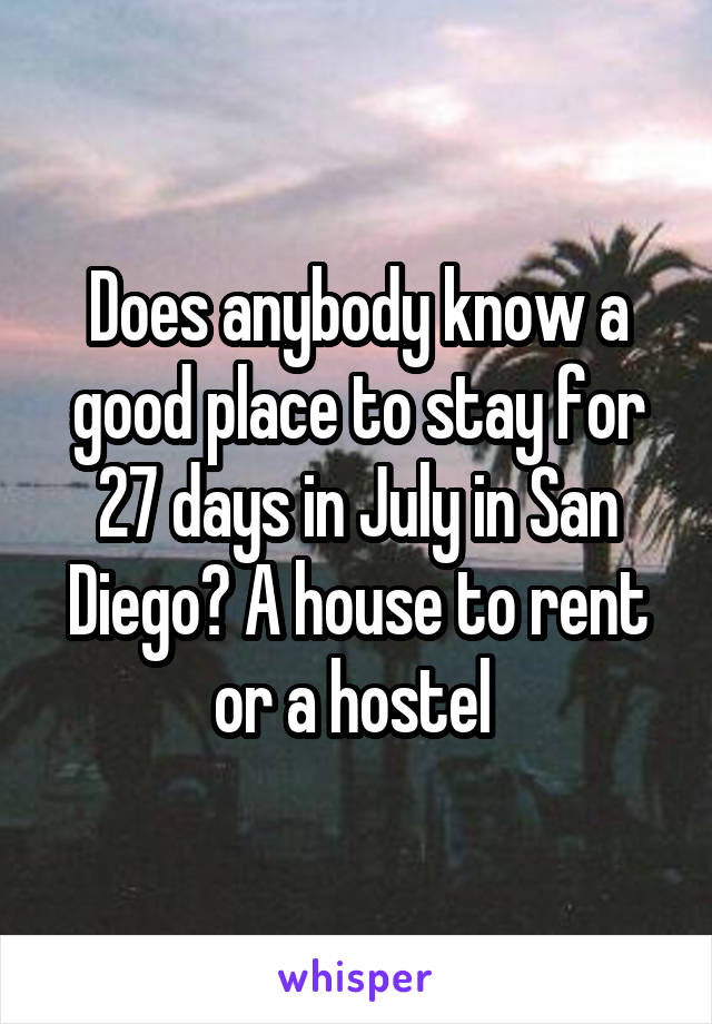 Does anybody know a good place to stay for 27 days in July in San Diego? A house to rent or a hostel 