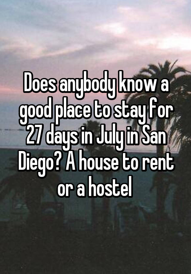 Does anybody know a good place to stay for 27 days in July in San Diego? A house to rent or a hostel 