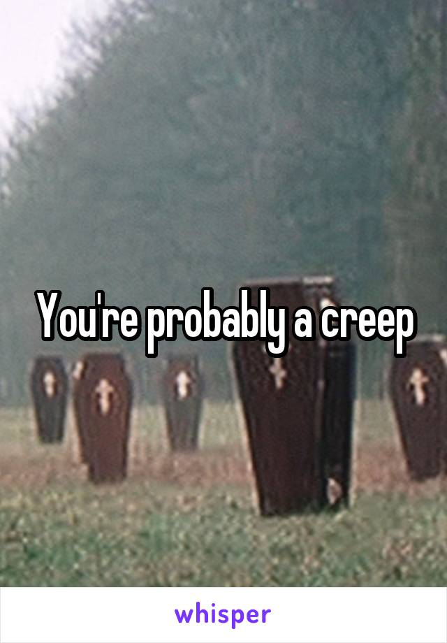 You're probably a creep