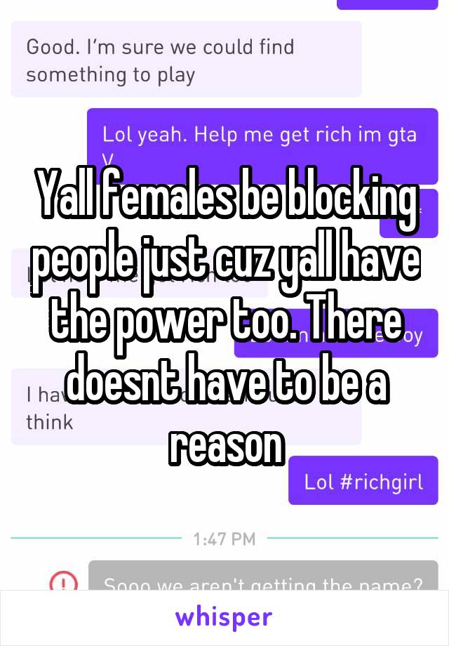 Yall females be blocking people just cuz yall have the power too. There doesnt have to be a reason