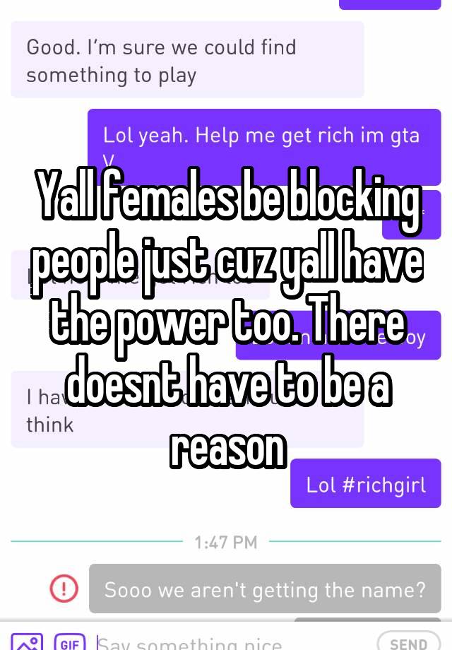 Yall females be blocking people just cuz yall have the power too. There doesnt have to be a reason