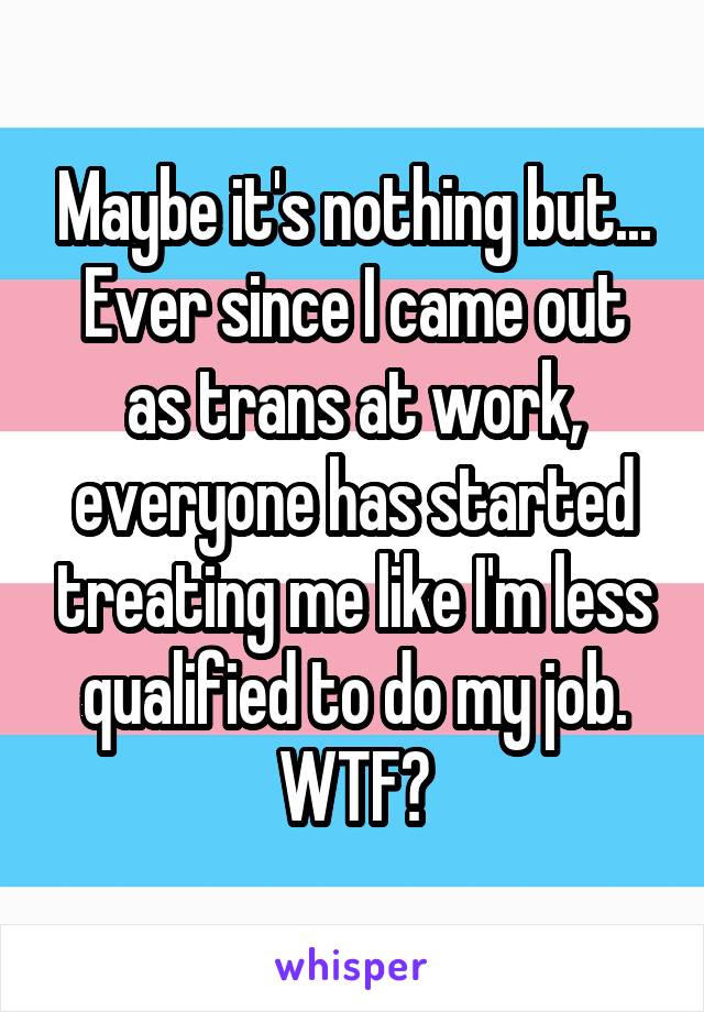 Maybe it's nothing but...
Ever since I came out as trans at work, everyone has started treating me like I'm less qualified to do my job. WTF?