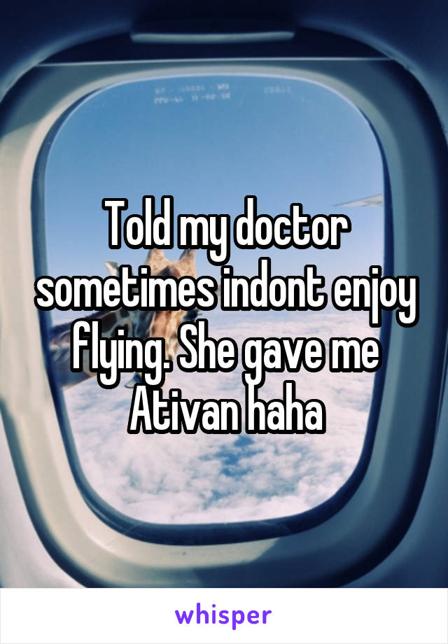 Told my doctor sometimes indont enjoy flying. She gave me Ativan haha