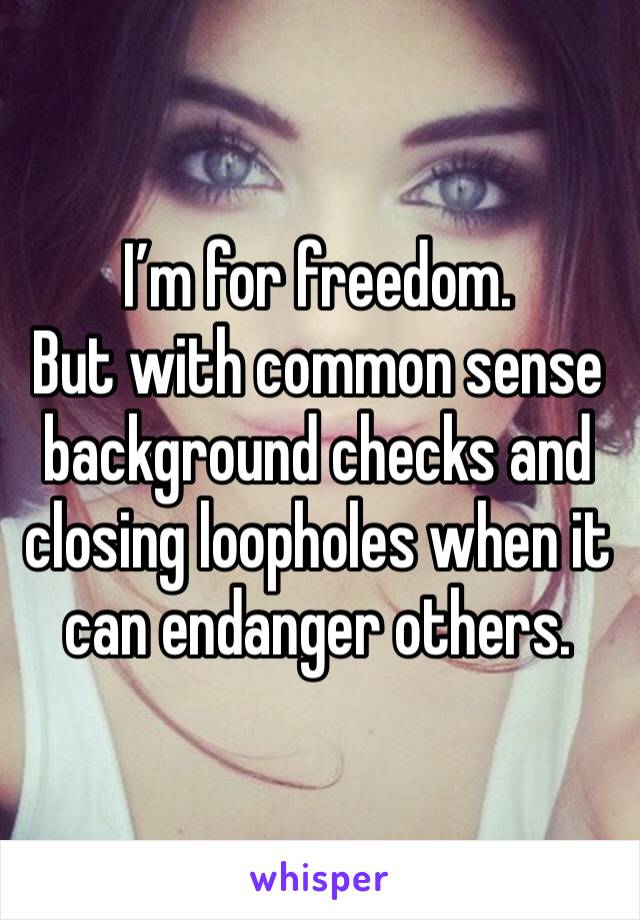 I’m for freedom.
But with common sense background checks and closing loopholes when it can endanger others. 