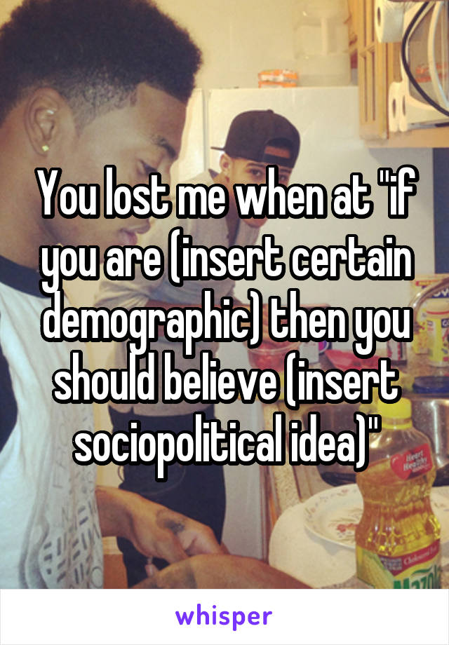 You lost me when at "if you are (insert certain demographic) then you should believe (insert sociopolitical idea)"