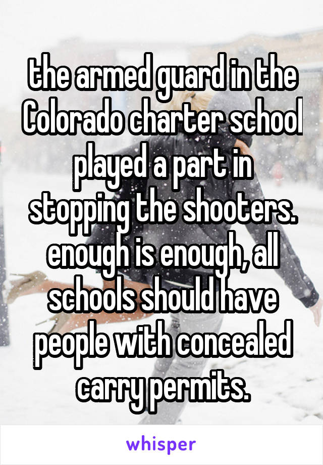 the armed guard in the Colorado charter school played a part in stopping the shooters. enough is enough, all schools should have people with concealed carry permits.