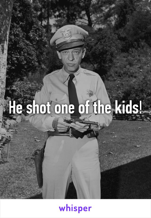 He shot one of the kids!