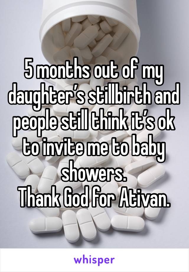 5 months out of my daughter’s stillbirth and people still think it’s ok to invite me to baby showers.
Thank God for Ativan.