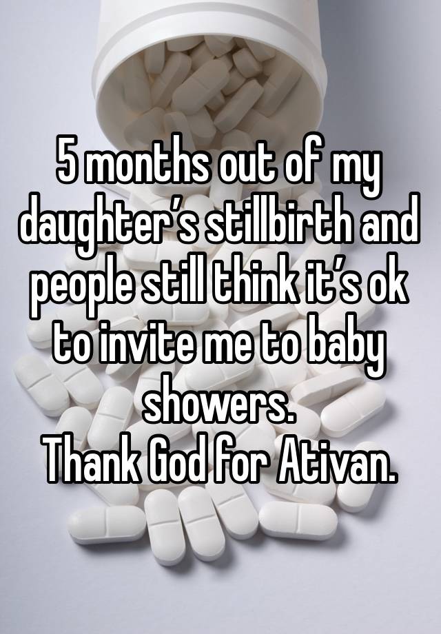 5 months out of my daughter’s stillbirth and people still think it’s ok to invite me to baby showers.
Thank God for Ativan.