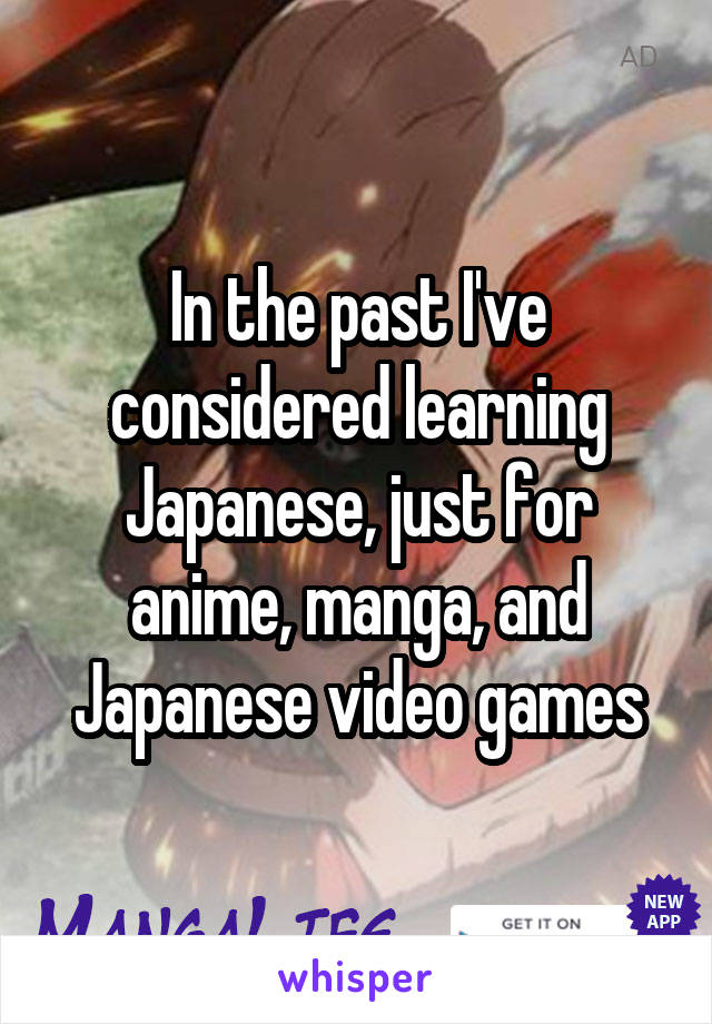 In the past I've considered learning Japanese, just for anime, manga, and Japanese video games