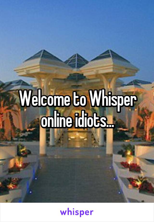 Welcome to Whisper online idiots...