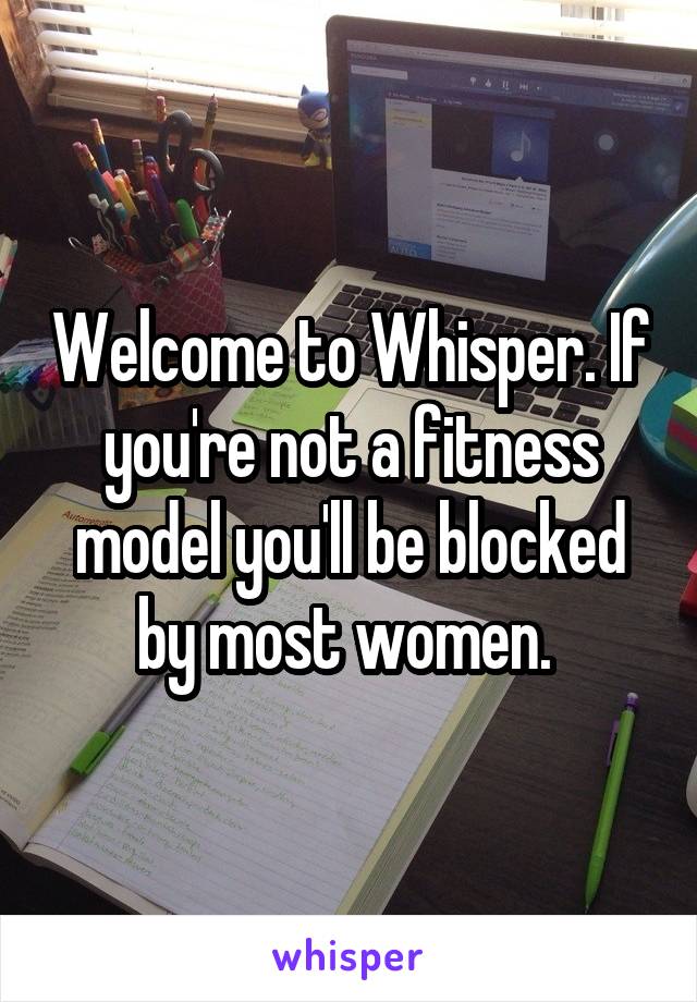 Welcome to Whisper. If you're not a fitness model you'll be blocked by most women. 