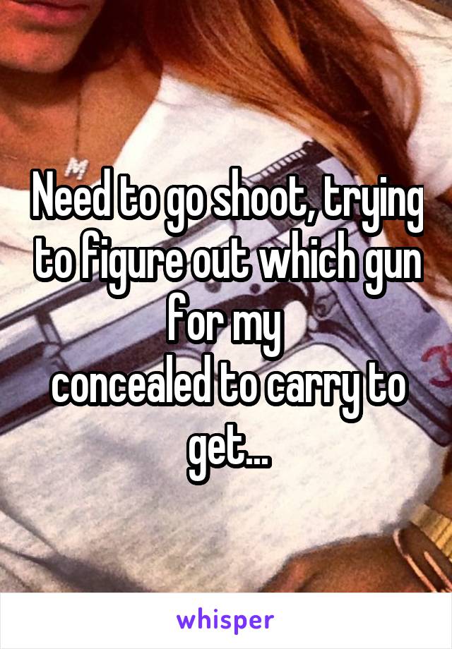 Need to go shoot, trying to figure out which gun for my 
concealed to carry to get...