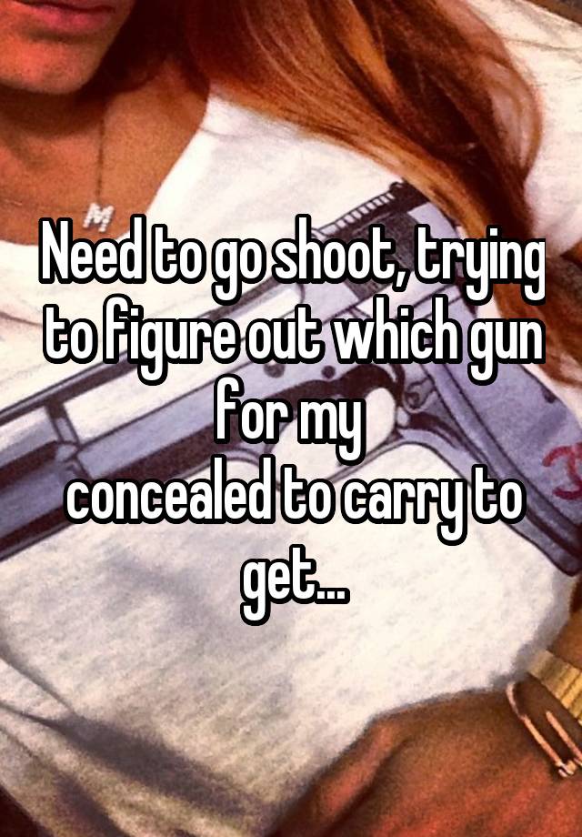 Need to go shoot, trying to figure out which gun for my 
concealed to carry to get...