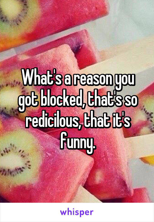 What's a reason you got blocked, that's so redicilous, that it's funny.