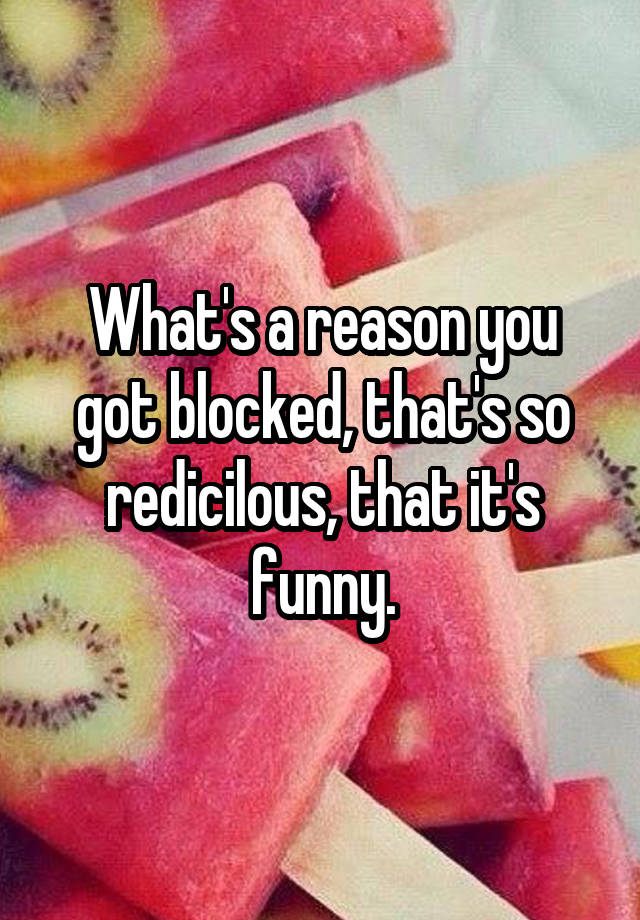 What's a reason you got blocked, that's so redicilous, that it's funny.